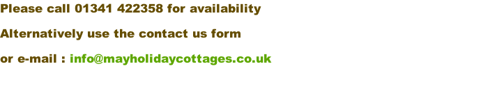 Please call 01341 422358 for availability Alternatively use the contact us form  or e-mail : info@mayholidaycottages.co.uk